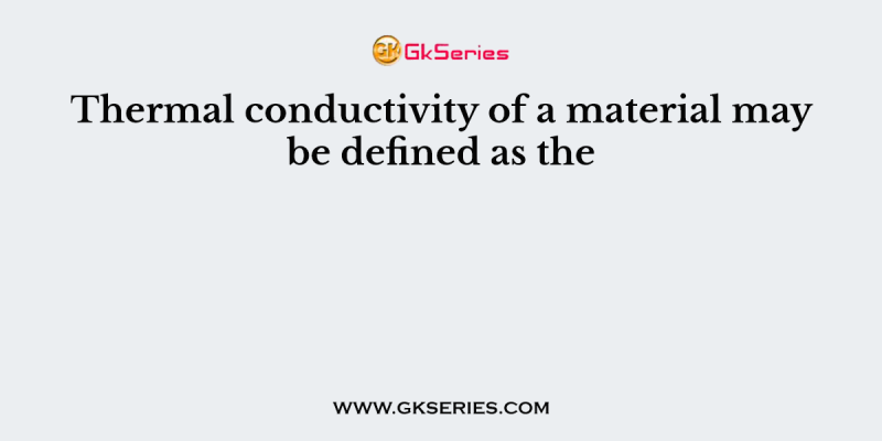Thermal conductivity of a material may be defined as the