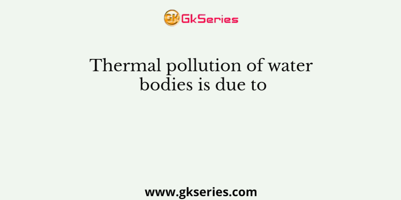 Thermal pollution of water bodies is due to