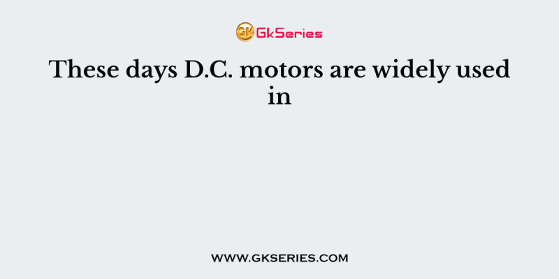 These days D.C. motors are widely used in