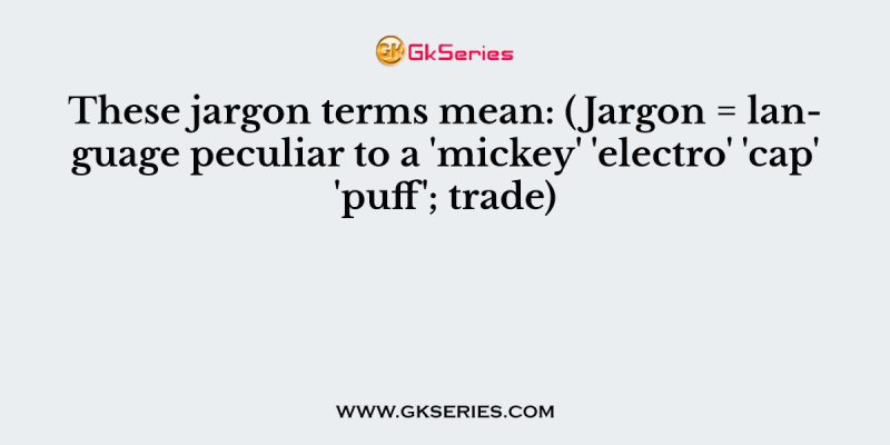 These jargon terms mean: (Jargon = language peculiar to a ‘mickey’ ‘electro’ ‘cap’ ‘puff’; trade)