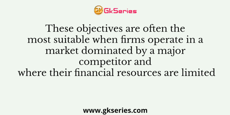 These objectives are often the most suitable when firms operate in a market dominated by a major competitor and where their financial resources are limited