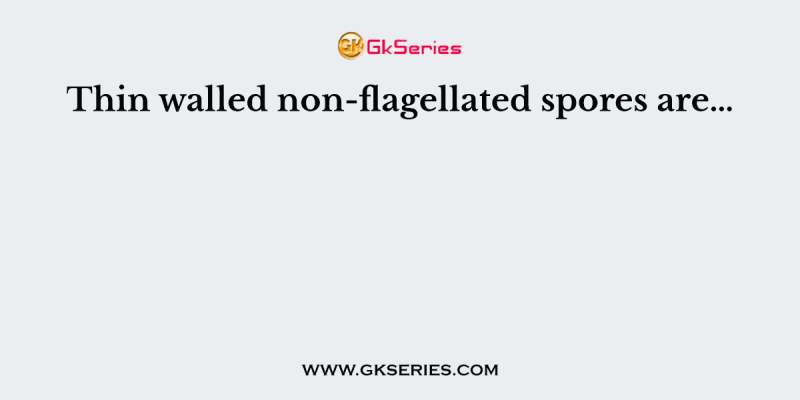 Thin walled non-flagellated spores are…