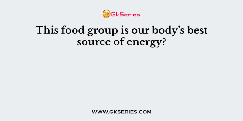 This food group is our body’s best source of energy?
