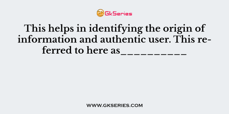 This helps in identifying the origin of information and authentic user. This referred to here as__________