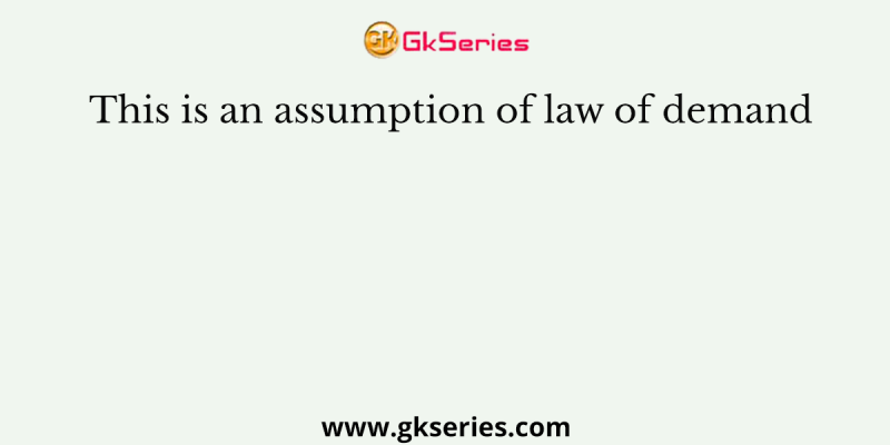 This is an assumption of law of demand