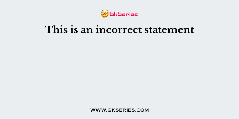 This is an incorrect statement