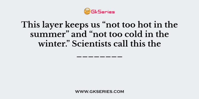 This layer keeps us “not too hot in the summer” and “not too cold in the winter.” Scientists call this the ________