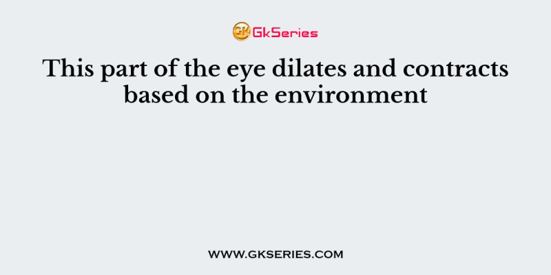 This part of the eye dilates and contracts based on the environment