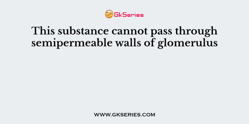 This substance cannot pass through semipermeable walls of glomerulus
