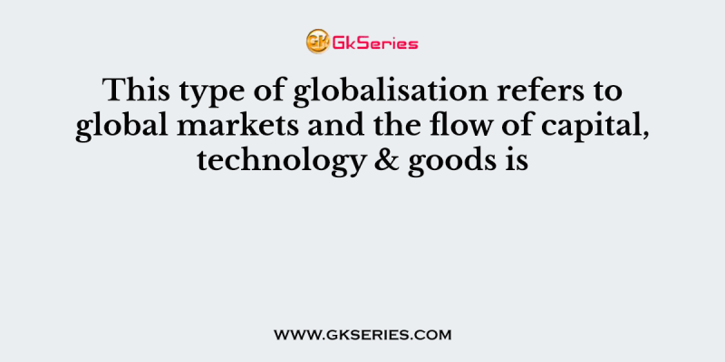 This type of globalisation refers to global markets and the flow of capital, technology & goods is