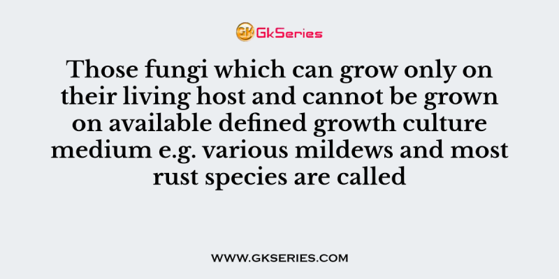 Those fungi which can grow only on their living host and cannot be grown on available defined growth culture medium e.g. various mildews and most rust species are called