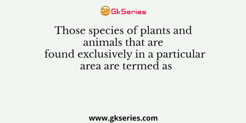 Those species of plants and animals that are found exclusively in a particular area are termed as