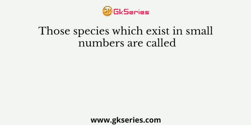 Those species which exist in small numbers are called
