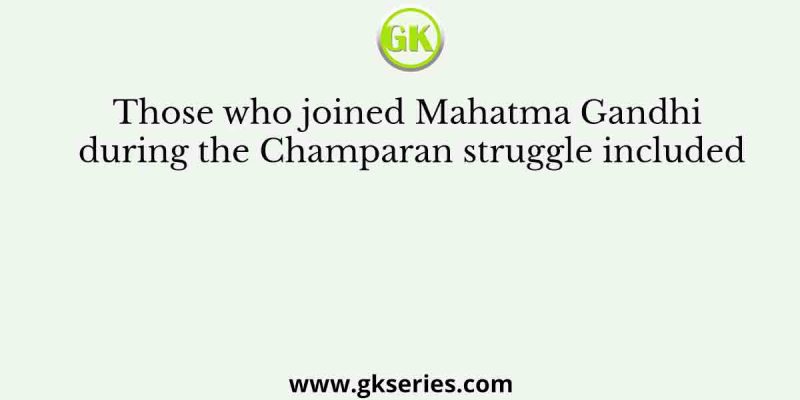 Those who joined Mahatma Gandhi during the Champaran struggle included