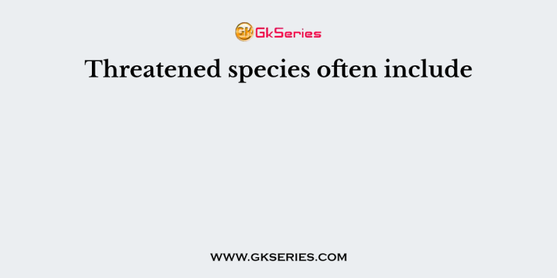 Threatened species often include