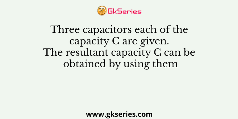 Three capacitors each of the capacity C are given. The resultant capacity C can be obtained by using them