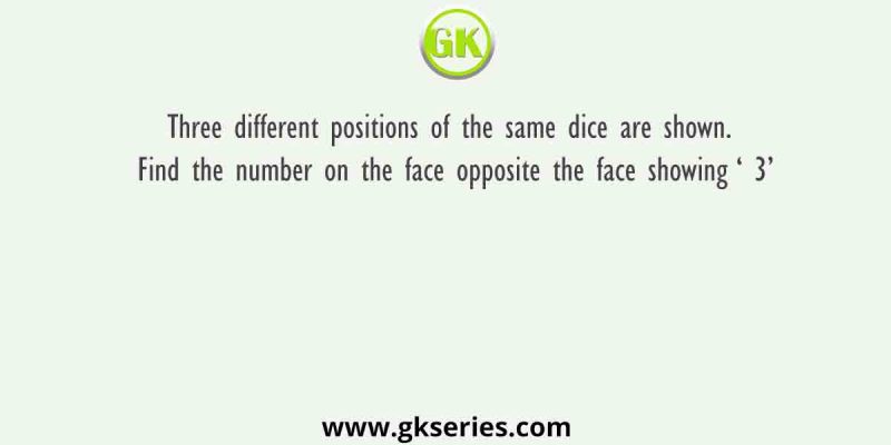 Three different positions of the same dice are shown. Find the number on the face opposite the face showing ‘ 3’