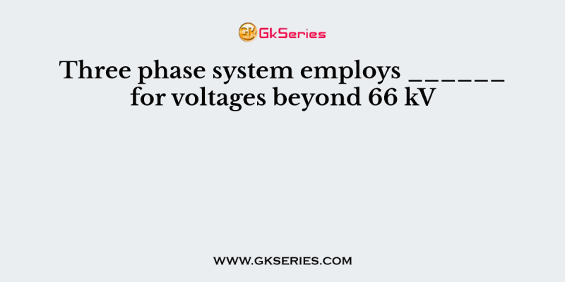 Three phase system employs ______ for voltages beyond 66 kV