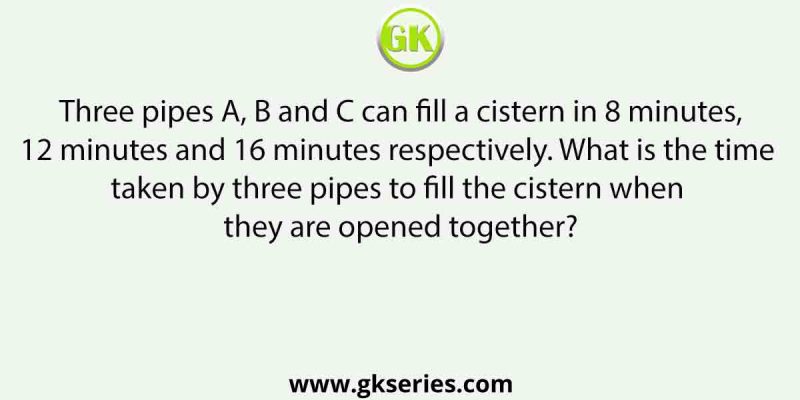 Three pipes A, B and C can fill a cistern in 8 minutes,12 minutes and 16 minutes respectively. What is the time taken by three pipes to fill the cistern when they are opened together?