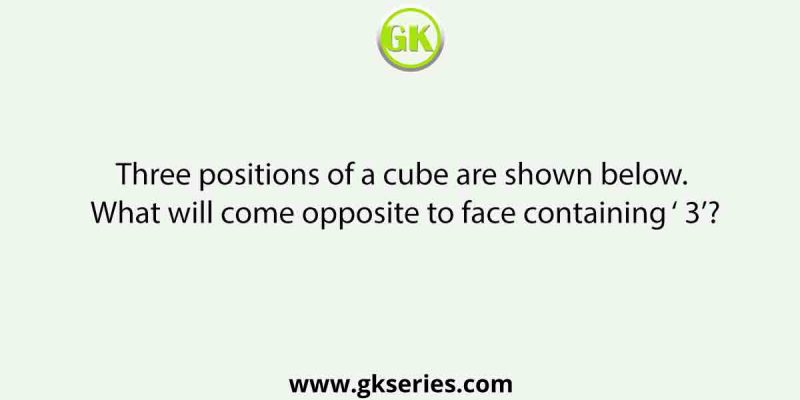 Three positions of a cube are shown below. What will come opposite to face containing ‘ 3’?
