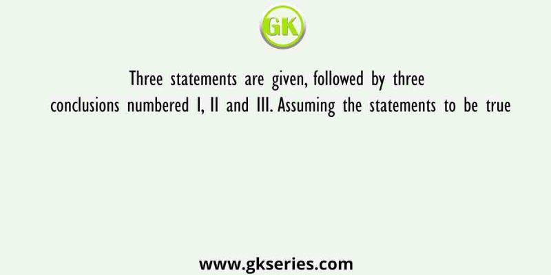 Three statements are given, followed by three conclusions numbered I, II and III. Assuming the statements to be true