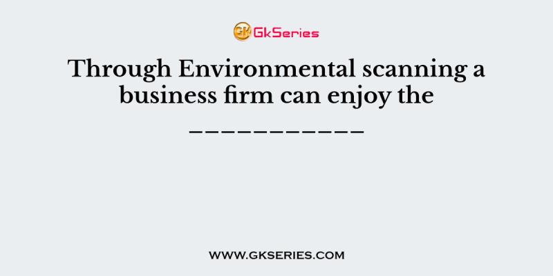 Through Environmental scanning a business firm can enjoy the ___________