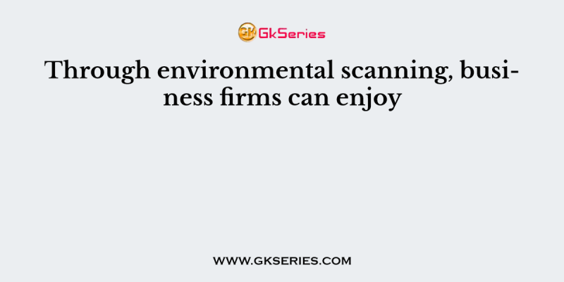 Through environmental scanning, business firms can enjoy