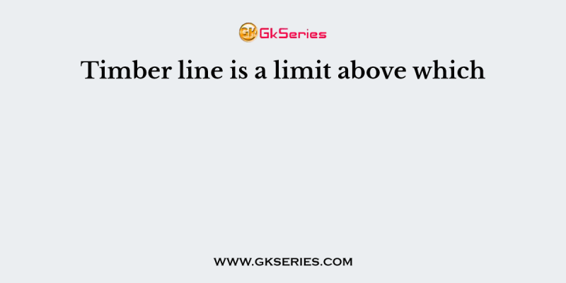 Timber line is a limit above which