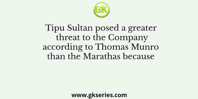 Tipu Sultan posed a greater threat to the Company according to Thomas Munro than the Marathas because