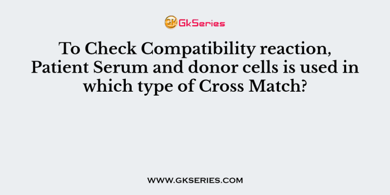 To Check Compatibility reaction, Patient Serum and donor cells is used in which type of Cross Match?