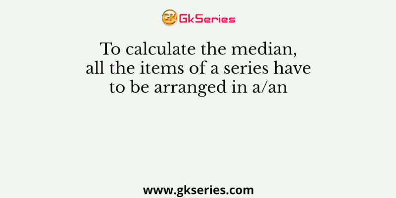 To calculate the median, all the items of a series have to be arranged in a/an