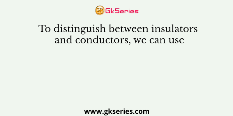 To distinguish between insulators and conductors, we can use