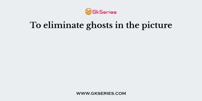 To eliminate ghosts in the picture