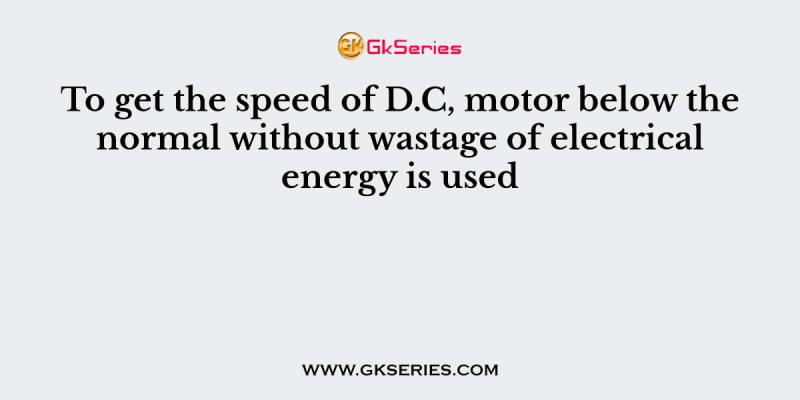To get the speed of D.C, motor below the normal without wastage of electrical energy is used