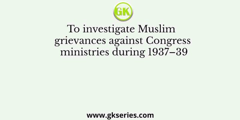 To investigate Muslim grievances against Congress ministries during 1937–39