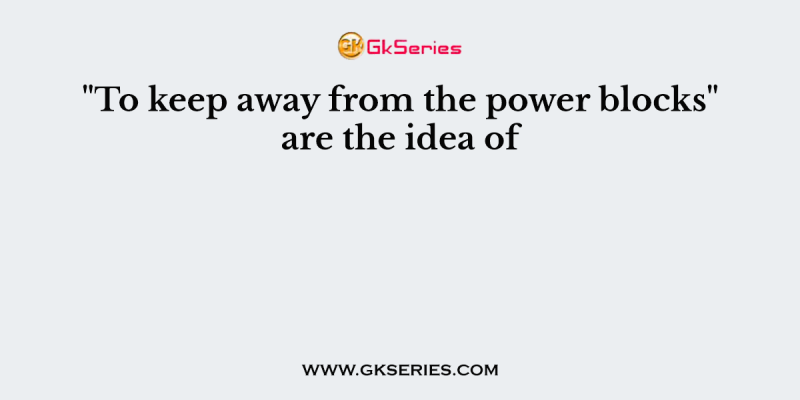 “To keep away from the power blocks” are the idea of