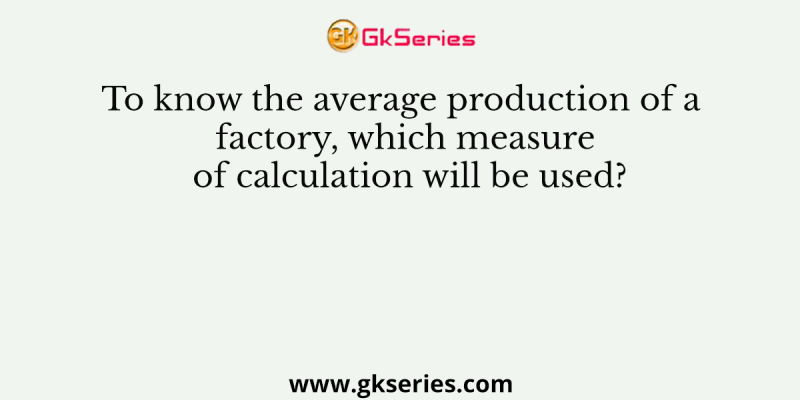 To know the average production of a factory, which measure of calculation will be used?
