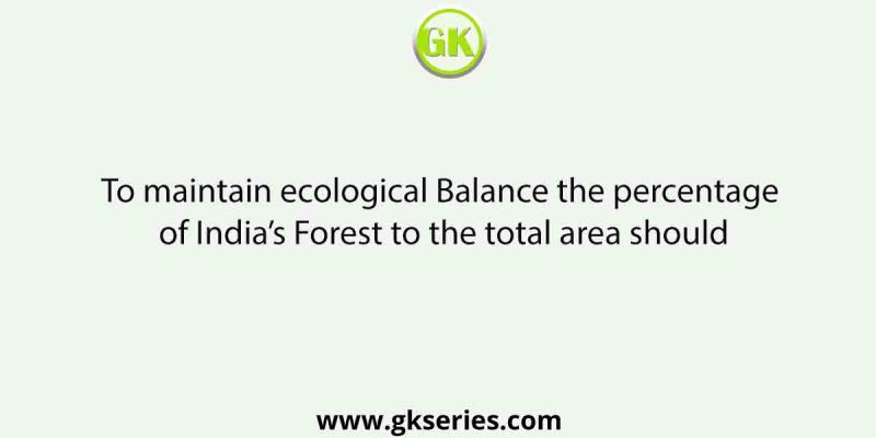 To maintain ecological Balance the percentage of India’s Forest to the total area should