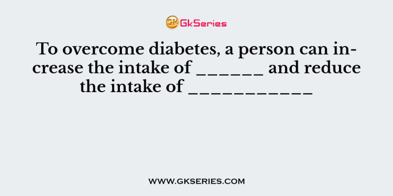 To overcome diabetes, a person can increase the intake of ______ and reduce the intake of ___________