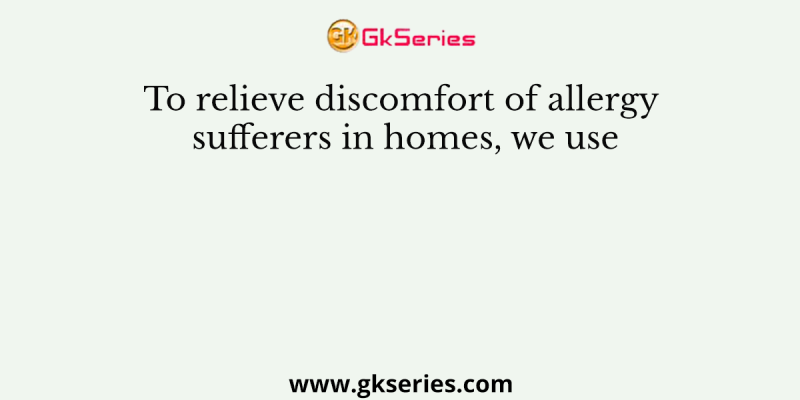 To relieve discomfort of allergy sufferers in homes, we use
