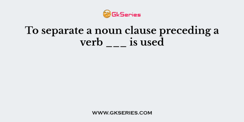 To separate a noun clause preceding a verb ___ is used