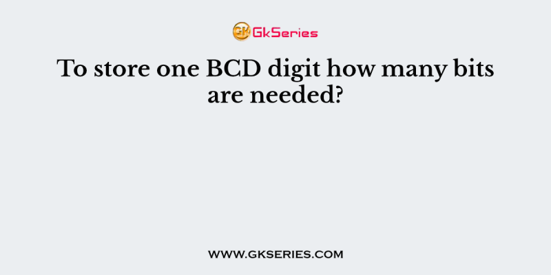 To store one BCD digit how many bits are needed?