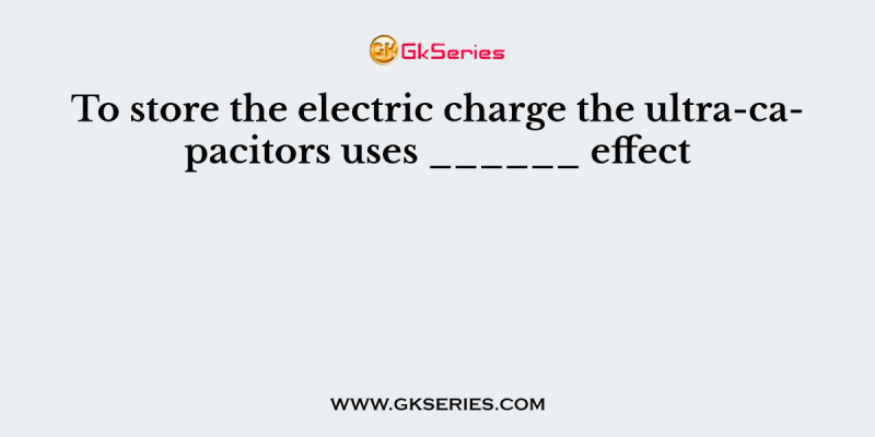 To store the electric charge the ultra-capacitors uses ______ effect