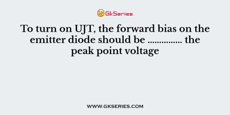 To turn on UJT, the forward bias on the emitter diode should be …………… the peak point voltage