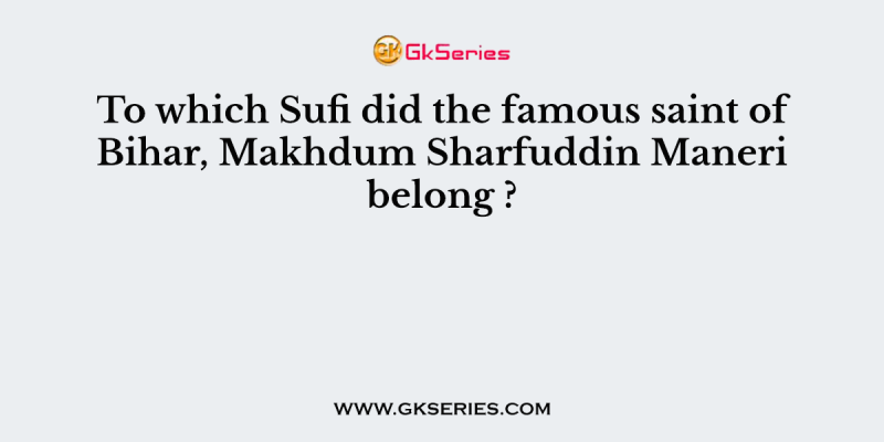 To which Sufi did the famous saint of Bihar, Makhdum Sharfuddin Maneri belong ?