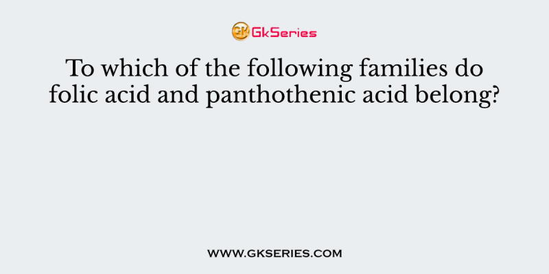To which of the following families do folic acid and panthothenic acid belong?