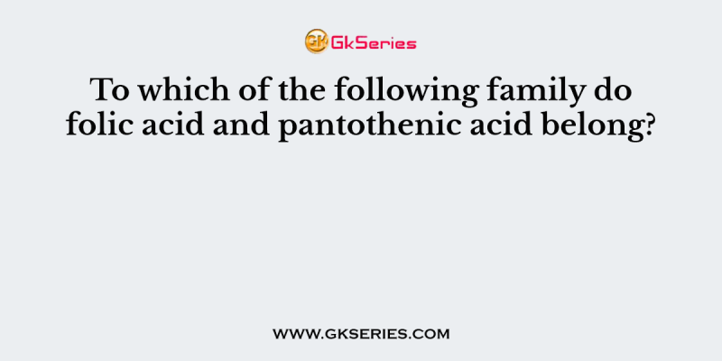 To which of the following family do folic acid and pantothenic acid belong?