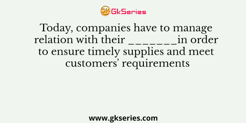 Today, companies have to manage relation with their ______________ in order to ensure timely supplies and meet customers’ requirements