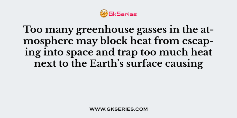 Too many greenhouse gasses in the atmosphere may block heat from escaping into space and trap too much heat next to the Earth’s surface causing