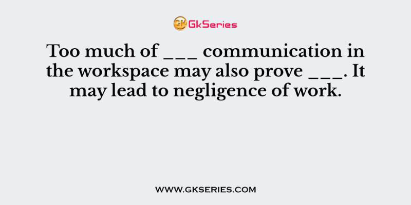 Too much of ___ communication in the workspace may also prove ___. It may lead to negligence of work
